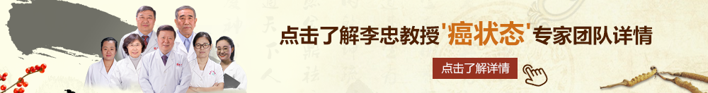 艹逼无码视频北京御方堂李忠教授“癌状态”专家团队详细信息